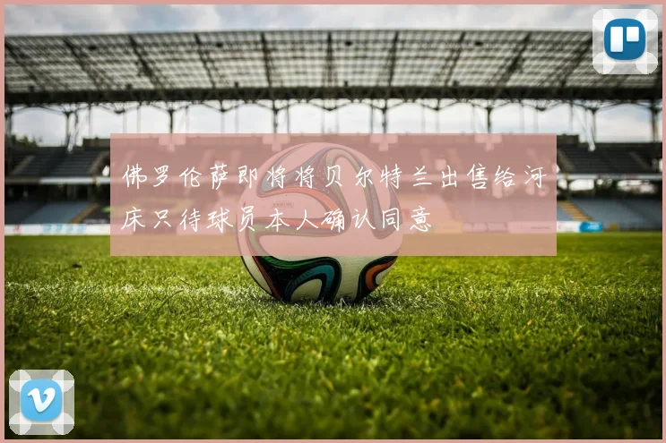 佛罗伦萨即将将贝尔特兰出售给河床只待球员本人确认同意