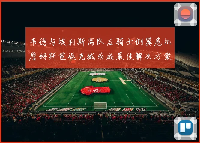 韦德与埃利斯离队后骑士侧翼危机詹姆斯重返克城或成最佳解决方案