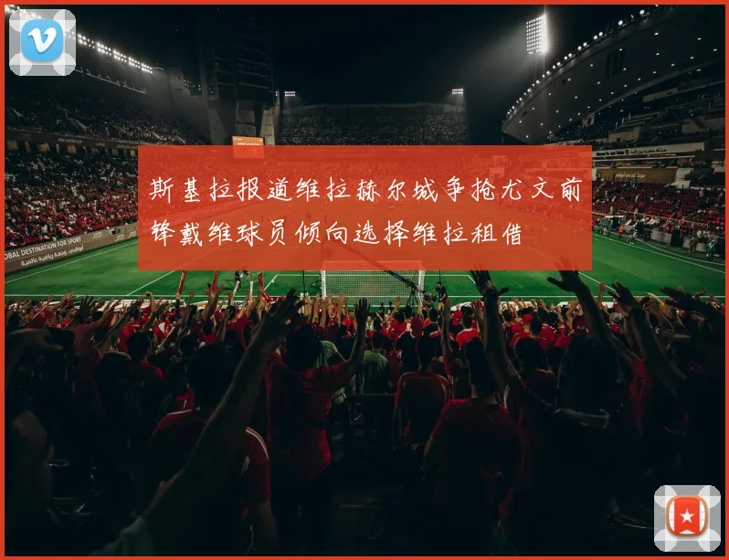 斯基拉报道维拉赫尔城争抢尤文前锋戴维球员倾向选择维拉租借