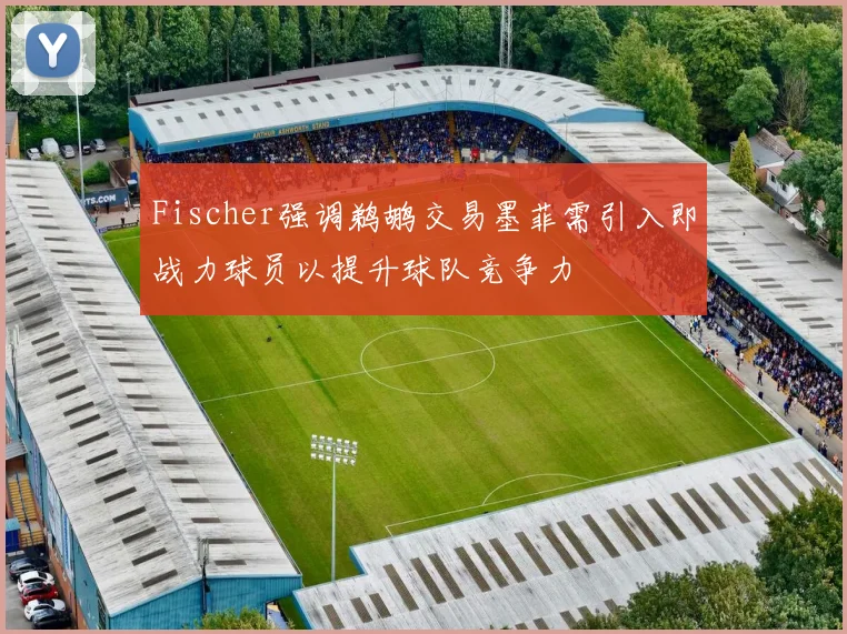 Fischer强调鹈鹕交易墨菲需引入即战力球员以提升球队竞争力