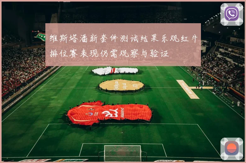 维斯塔潘新套件测试结果乐观红牛排位赛表现仍需观察与验证