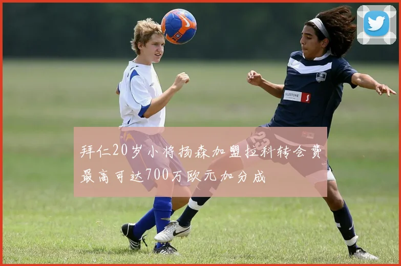 拜仁20岁小将扬森加盟拉科转会费最高可达700万欧元加分成