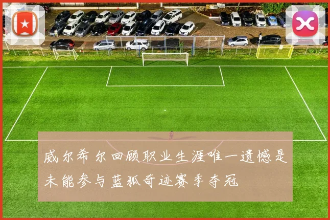 威尔希尔回顾职业生涯唯一遗憾是未能参与蓝狐奇迹赛季夺冠