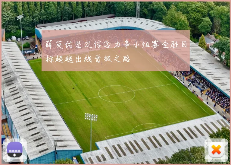 薛英佑坚定信念力争小组赛全胜目标超越出线晋级之路