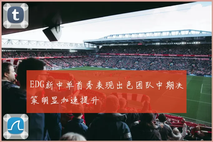EDG新中单首秀表现出色团队中期决策明显加速提升