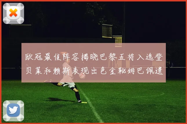 欧冠最佳阵容揭晓巴黎五将入选登贝莱和赖斯表现出色金靴姆巴佩遗憾落选