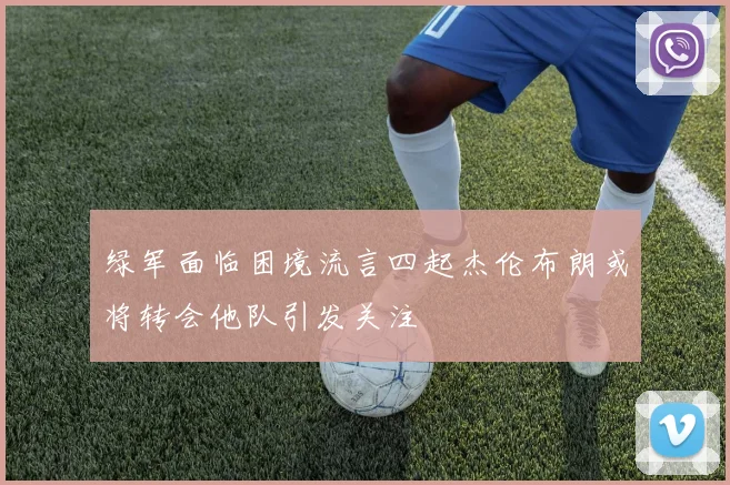 绿军面临困境流言四起杰伦布朗或将转会他队引发关注