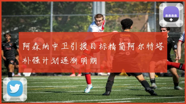 阿森纳中卫引援目标精简阿尔特塔补强计划逐渐明朗