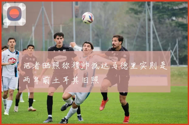 记者晒照称穆帅抵达马德里实则是两年前土耳其旧照