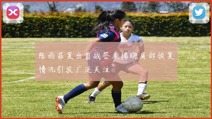 陈雨菲复出首战签表揭晓肩部恢复情况引发广泛关注