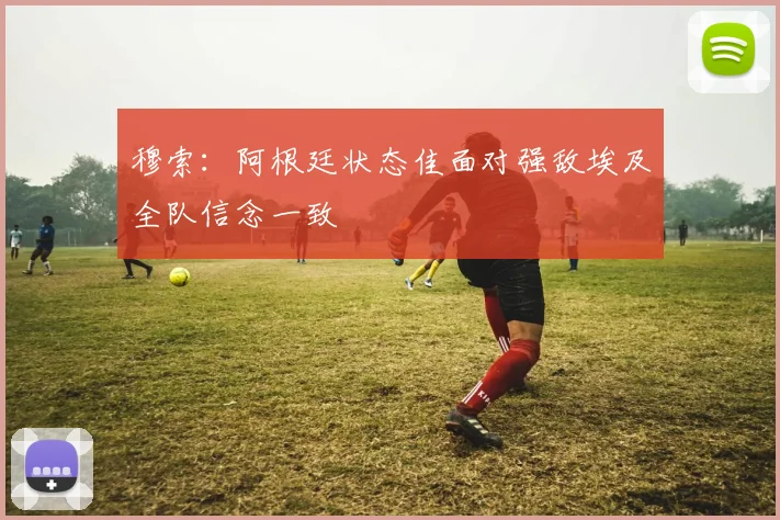 穆索：阿根廷状态佳面对强敌埃及全队信念一致