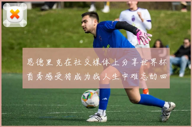 恩德里克在社交媒体上分享世界杯首秀感受将成为我人生中难忘的回忆