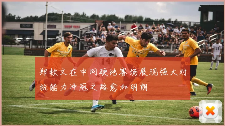 郑钦文在中网硬地赛场展现强大对抗能力冲冠之路愈加明朗