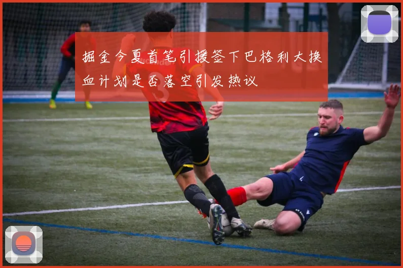 掘金今夏首笔引援签下巴格利大换血计划是否落空引发热议