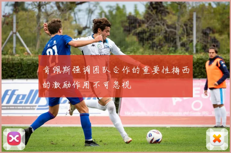 肯佩斯强调团队合作的重要性梅西的激励作用不可忽视