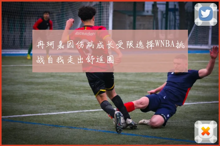 冉珂嘉因伤病成长受限选择WNBA挑战自我走出舒适圈
