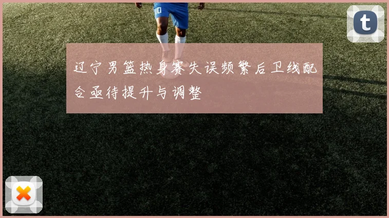 辽宁男篮热身赛失误频繁后卫线配合亟待提升与调整