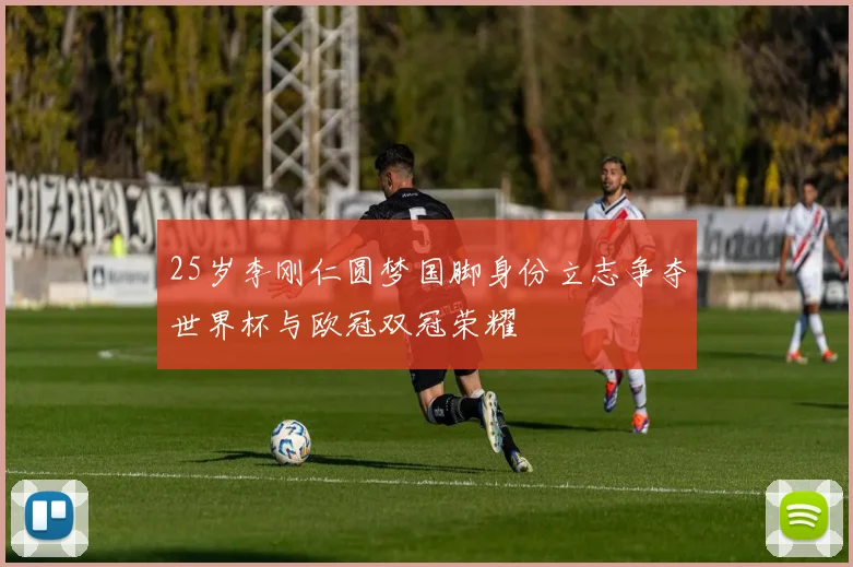 25岁李刚仁圆梦国脚身份立志争夺世界杯与欧冠双冠荣耀