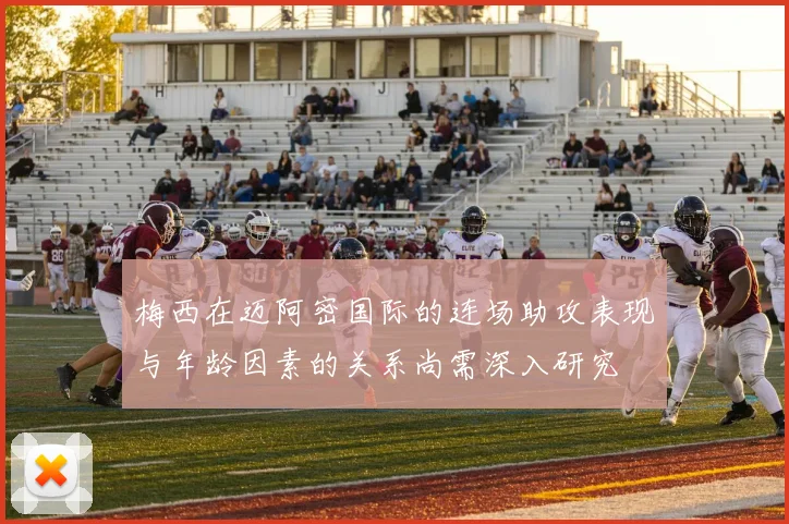 梅西在迈阿密国际的连场助攻表现与年龄因素的关系尚需深入研究