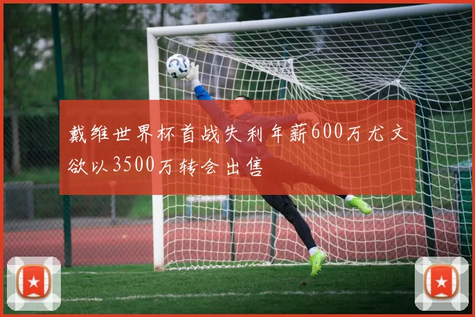戴维世界杯首战失利年薪600万尤文欲以3500万转会出售