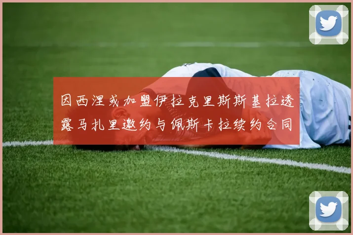 因西涅或加盟伊拉克里斯斯基拉透露马扎里邀约与佩斯卡拉续约合同
