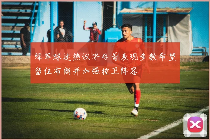 绿军球迷热议字母哥表现多数希望留住布朗并加强控卫阵容