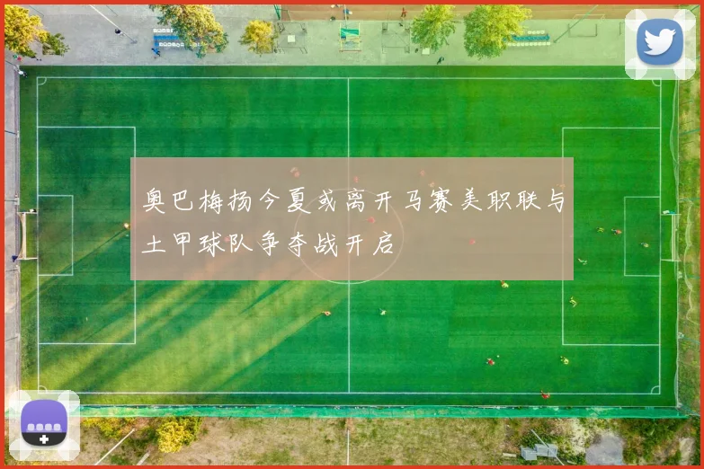 奥巴梅扬今夏或离开马赛美职联与土甲球队争夺战开启