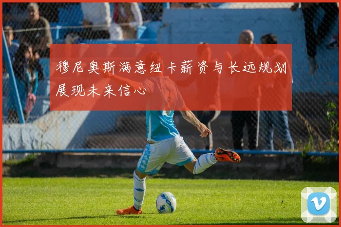 穆尼奥斯满意纽卡薪资与长远规划展现未来信心