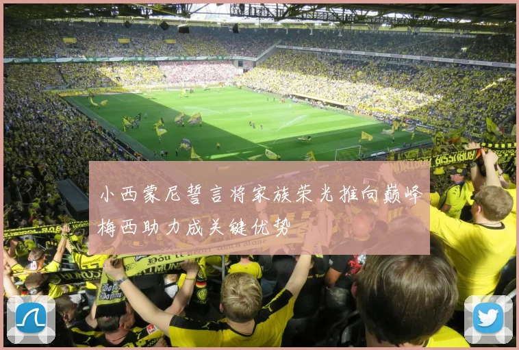 小西蒙尼誓言将家族荣光推向巅峰梅西助力成关键优势