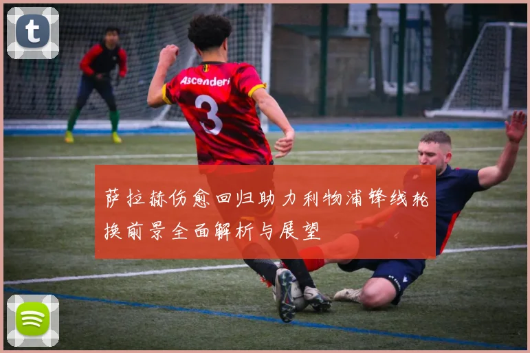 萨拉赫伤愈回归助力利物浦锋线轮换前景全面解析与展望
