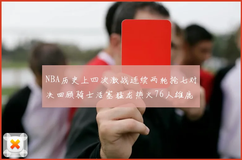 NBA历史上四次激战连续两轮抢七对决回顾骑士活塞猛龙热火76人雄鹿子弹马刺